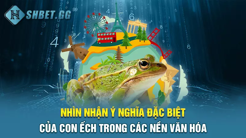 Nhìn nhận ý nghĩa đặc biệt của con ếch trong các nền văn hóa